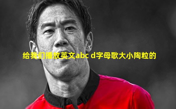 给我们播放英文abc d字母歌大小陶粒的